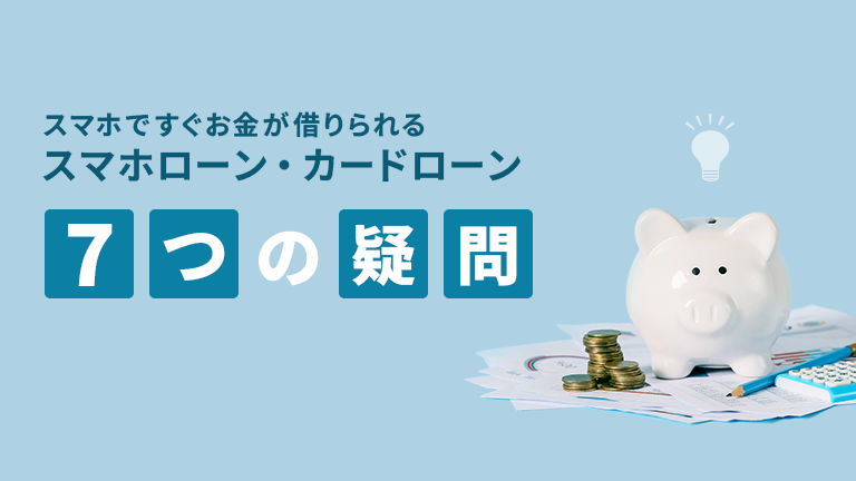 意外!「スマホですぐにお金が借りられる」カードローン・スマホローンの7つの疑問