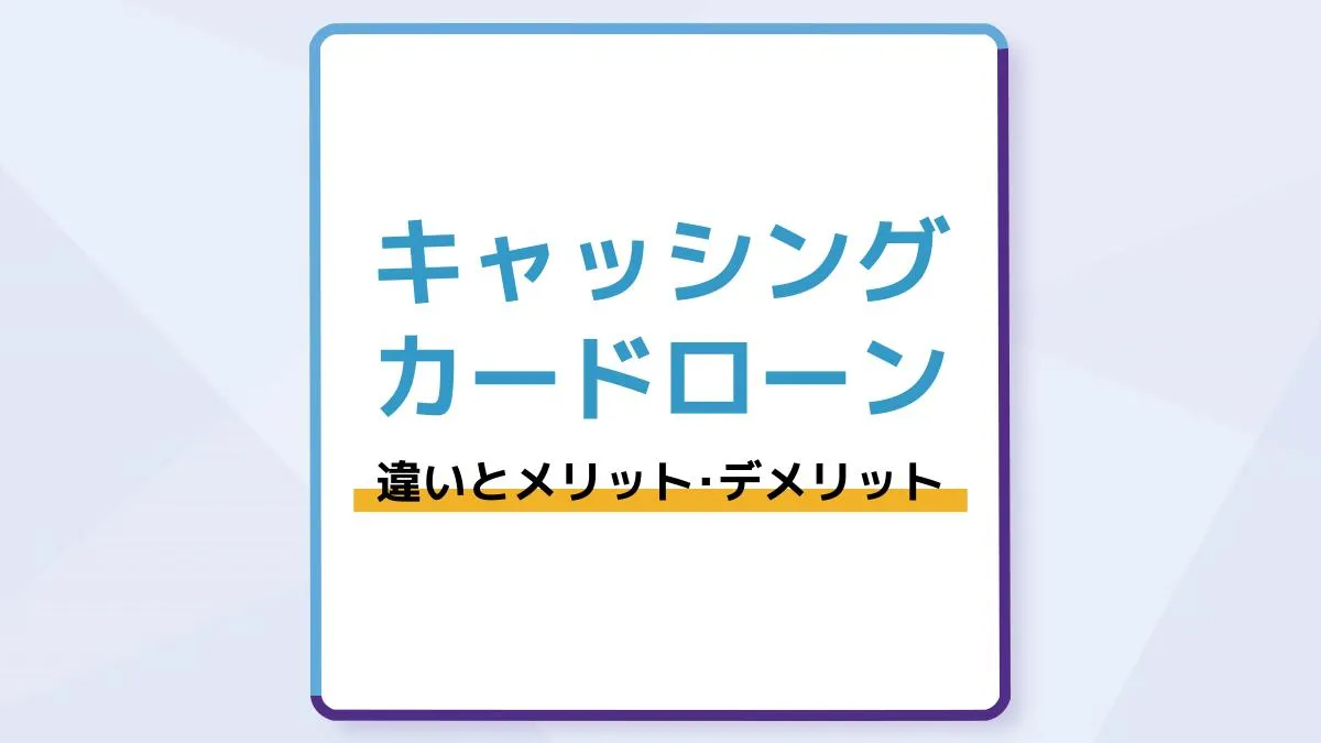 キャッシングとカードローンの違いとは?金利やメリットデメリットもわかりやすく解説