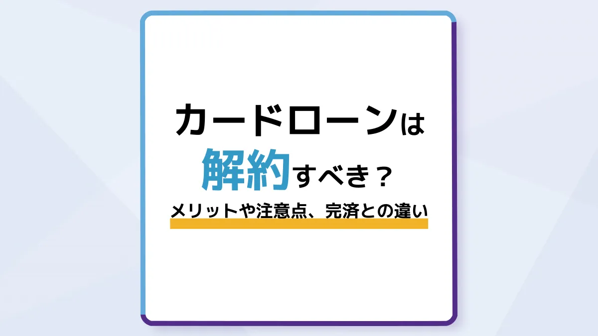 カードローンは解約すべき?メリットや注意点、完済との違いを解説