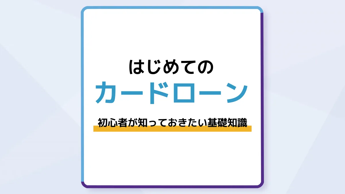 はじめてのカードローン|初心者が知っておきたい基礎知識や選び方を解説