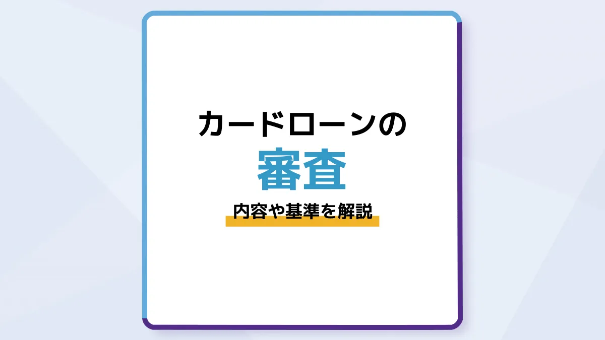 カードローンの審査の内容や基準を解説|流れや通らない人の理由も
