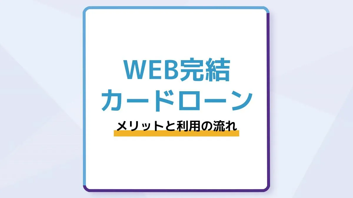 WEB完結カードローンのメリットと利用の流れを解説!選び方や注意点を解説