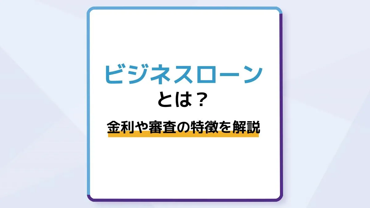 法人や個人事業主が使えるビジネスローンとは?金利や審査の特徴、デメリットも紹介