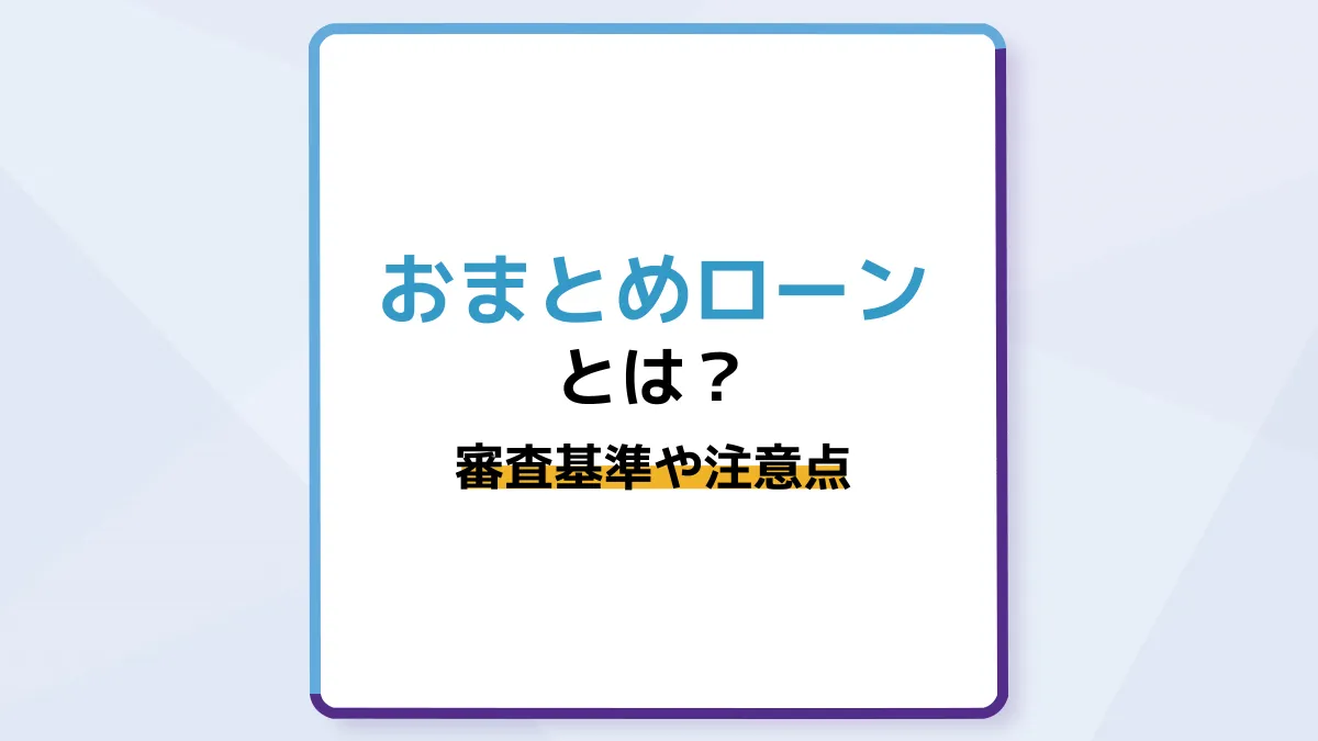 おまとめローンとは?審査基準や申し込み・返済時の注意点をわかりやすく解説